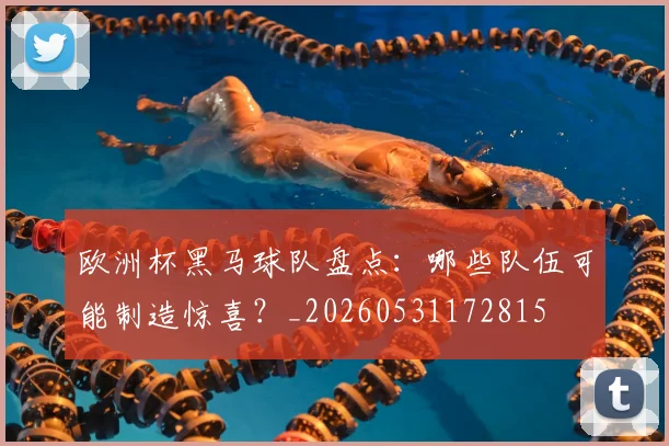 欧洲杯黑马球队盘点:哪些队伍可能制造惊喜?_20260531172815