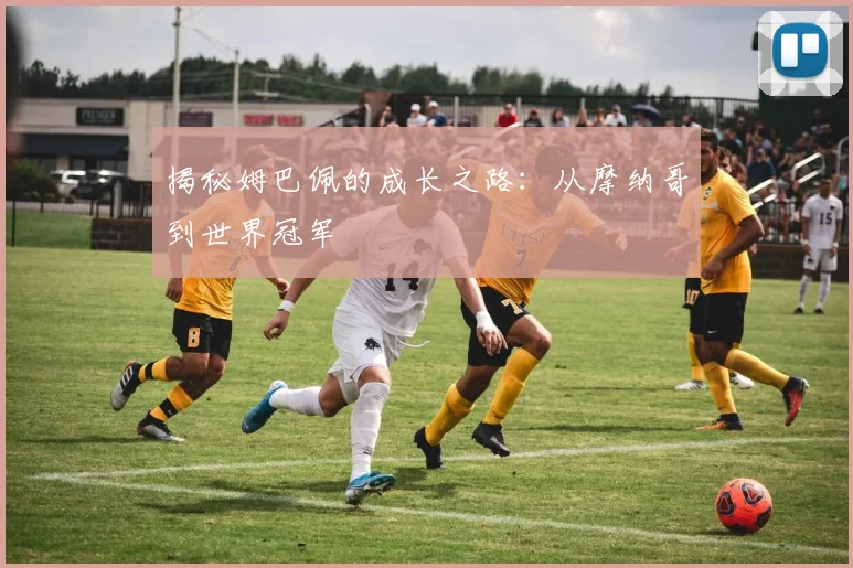 揭秘姆巴佩的成长之路:从摩纳哥到世界冠军