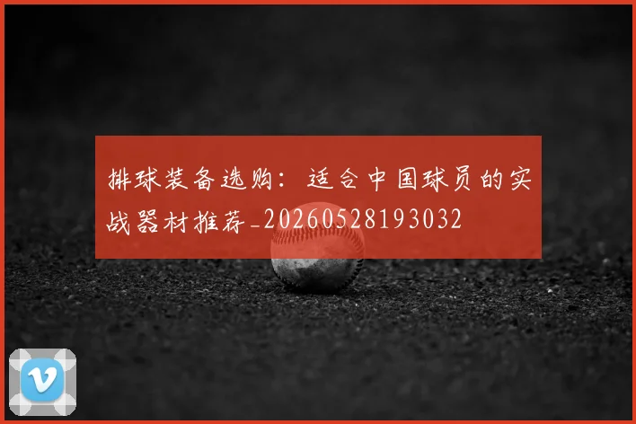 排球装备选购:适合中国球员的实战器材推荐_20260528193032