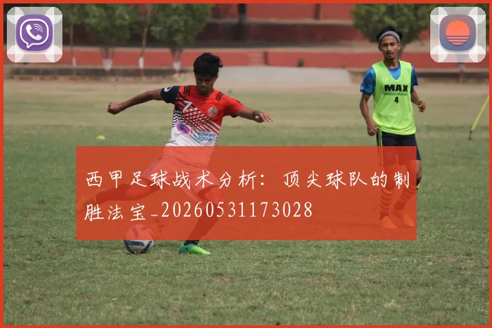 西甲足球战术分析：顶尖球队的制胜法宝_20260531173028