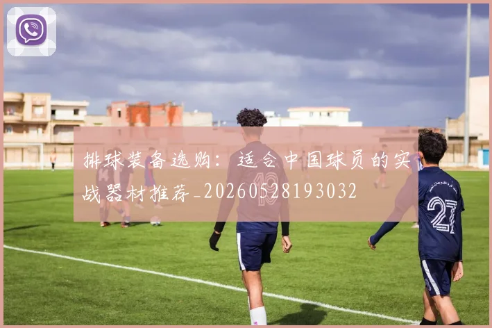 排球装备选购：适合中国球员的实战器材推荐_20260528193032