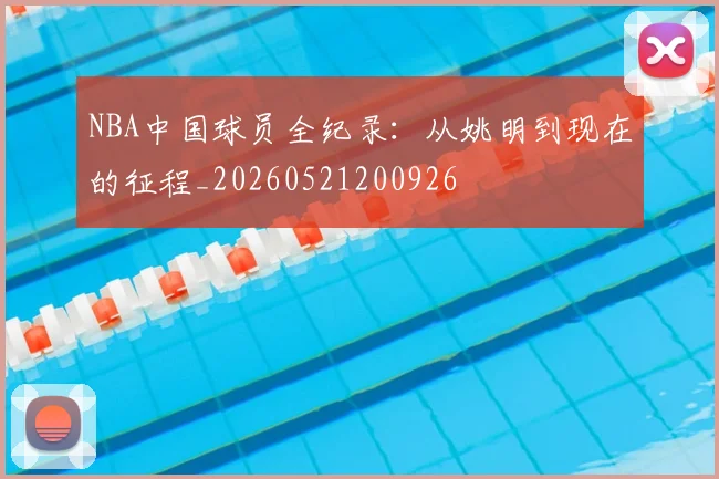 NBA中国球员全纪录:从姚明到现在的征程_20260521200926