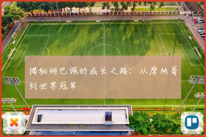 揭秘姆巴佩的成长之路：从摩纳哥到世界冠军