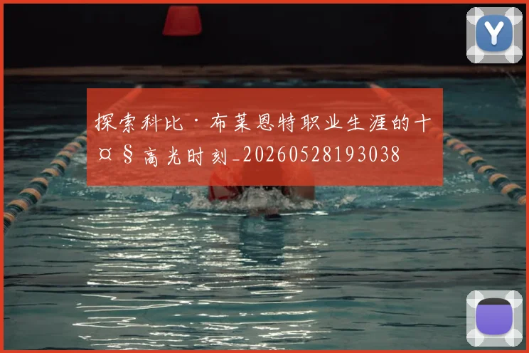 探索科比·布莱恩特职业生涯的十大高光时刻_20260528193038