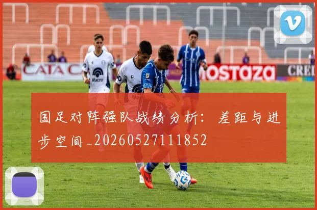 国足对阵强队战绩分析:差距与进步空间_20260527111852