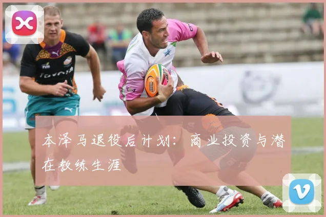 本泽马退役后计划:商业投资与潜在教练生涯