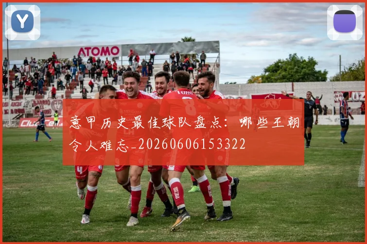 意甲历史最佳球队盘点:哪些王朝令人难忘_20260606153322