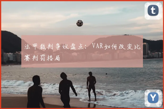 法甲裁判争议盘点:VAR如何改变比赛判罚格局