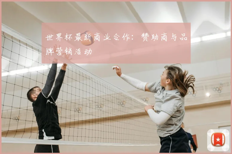 世界杯最新商业合作:赞助商与品牌营销活动