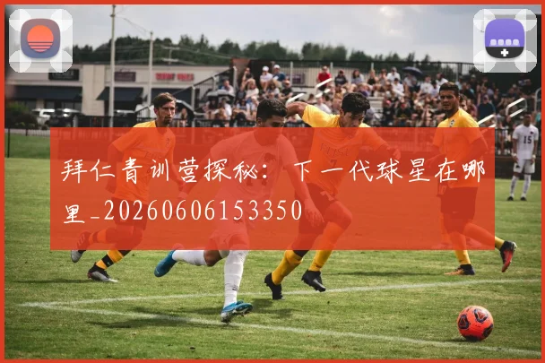 拜仁青训营探秘:下一代球星在哪里_20260606153350