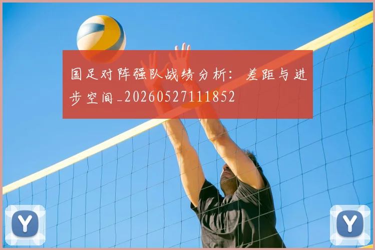 国足对阵强队战绩分析:差距与进步空间_20260527111852