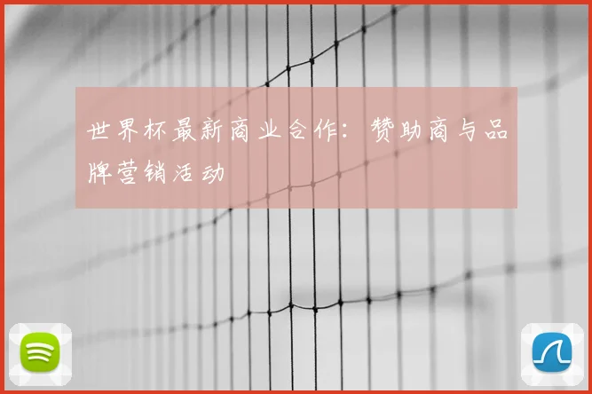 世界杯最新商业合作:赞助商与品牌营销活动