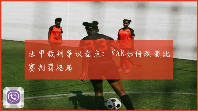 法甲裁判争议盘点：VAR如何改变比赛判罚格局