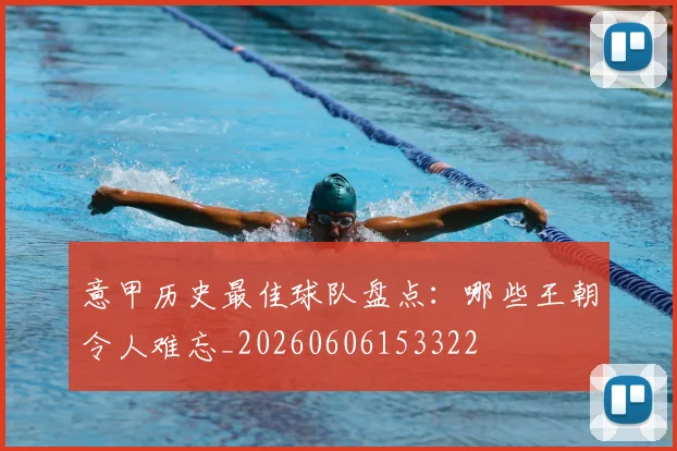 意甲历史最佳球队盘点：哪些王朝令人难忘_20260606153322