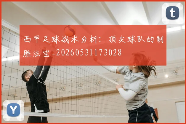 西甲足球战术分析:顶尖球队的制胜法宝_20260531173028